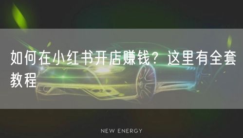 如何在小红书开店赚钱？这里有全套教程