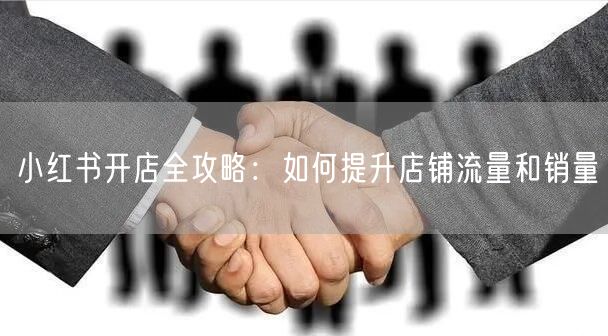 小红书开店全攻略：如何提升店铺流量和销量