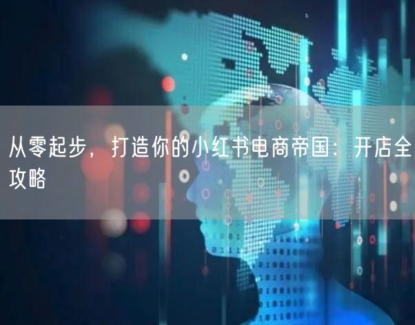 从零起步，打造你的小红书电商帝国：开店全攻略