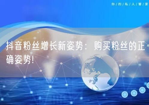 抖音粉丝增长新姿势：购买粉丝的正确姿势!