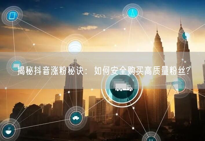 揭秘抖音涨粉秘诀：如何安全购买高质量粉丝?
