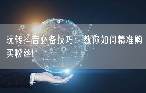 玩转抖音必备技巧：教你如何精准购买粉丝!