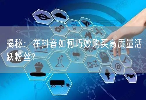 揭秘：在抖音如何巧妙购买高质量活跃粉丝?