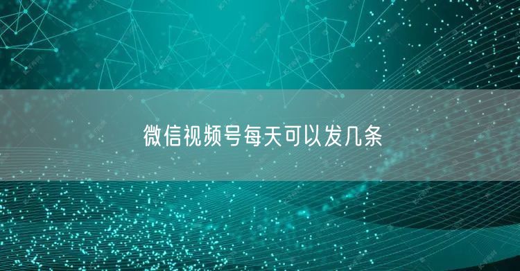 微信视频号每天可以发几条
