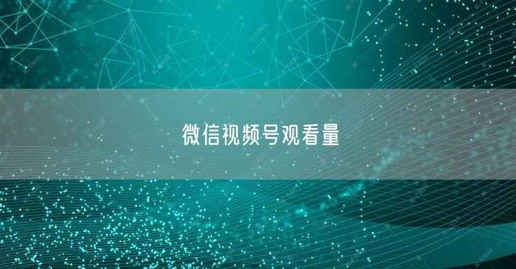 微信视频号观看量