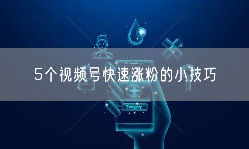 5个视频号快速涨粉的小技巧