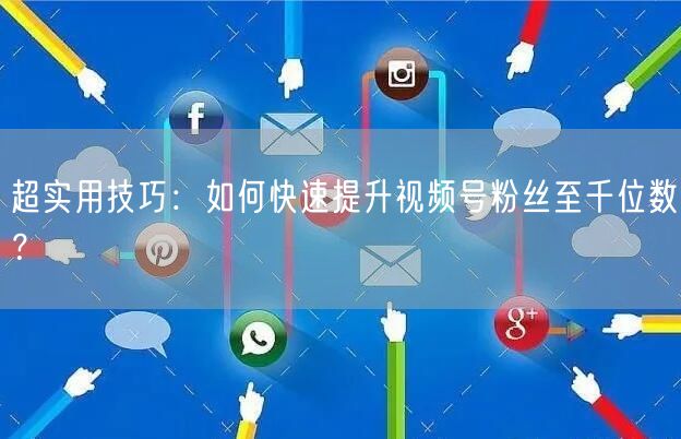 超实用技巧：如何快速提升视频号粉丝至千位数？