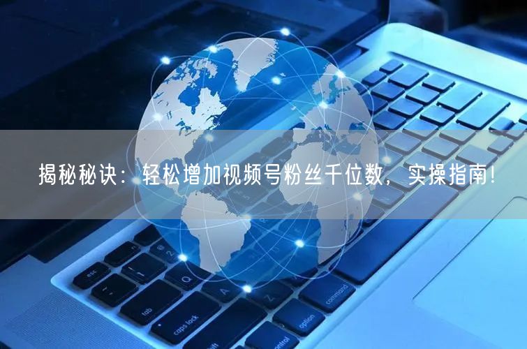 揭秘秘诀：轻松增加视频号粉丝千位数，实操指南！