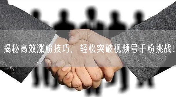 揭秘高效涨粉技巧，轻松突破视频号千粉挑战！