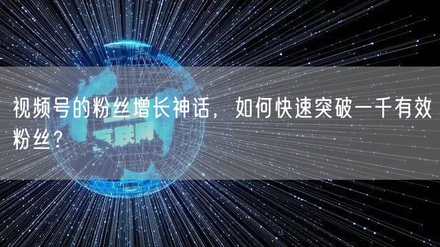 视频号的粉丝增长神话，如何快速突破一千有效粉丝？
