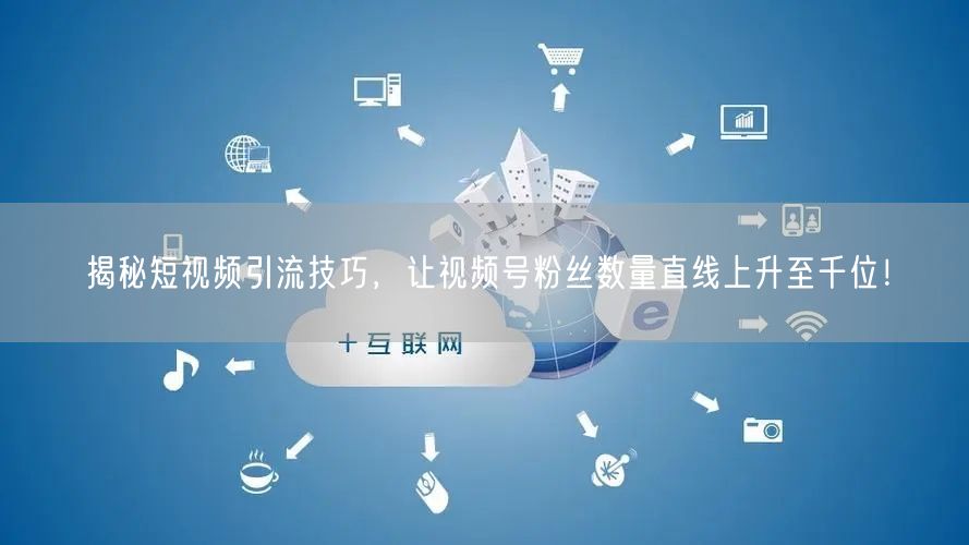 揭秘短视频引流技巧，让视频号粉丝数量直线上升至千位！