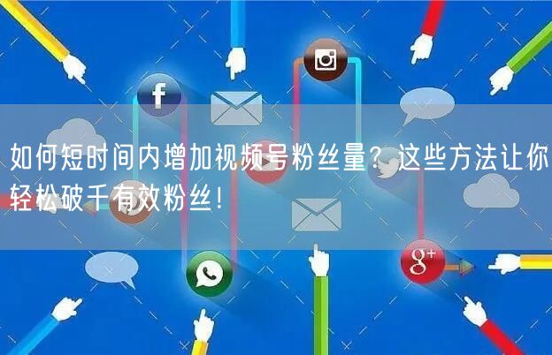 如何短时间内增加视频号粉丝量？这些方法让你轻松破千有效粉丝！