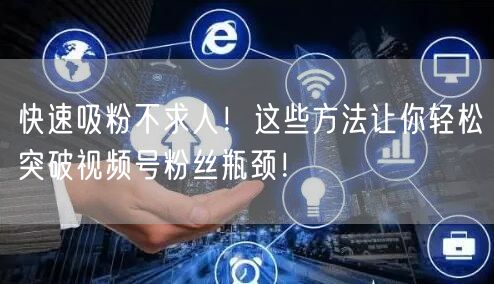 快速吸粉不求人！这些方法让你轻松突破视频号粉丝瓶颈！