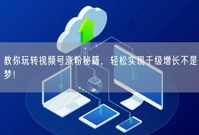 教你玩转视频号涨粉秘籍，轻松实现千级增长不是梦！