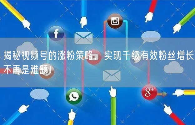 揭秘视频号的涨粉策略，实现千级有效粉丝增长不再是难题！