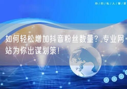 如何轻松增加抖音粉丝数量？专业网站为你出谋划策！