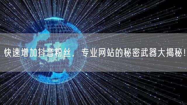 快速增加抖音粉丝，专业网站的秘密武器大揭秘！