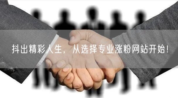 抖出精彩人生，从选择专业涨粉网站开始！