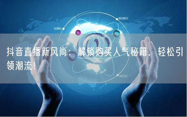 抖音直播新风尚：解锁购买人气秘籍，轻松引领潮流！