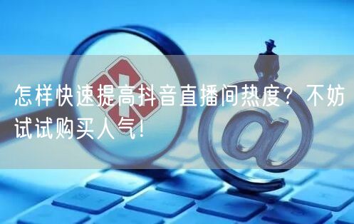 怎样快速提高抖音直播间热度？不妨试试购买人气！