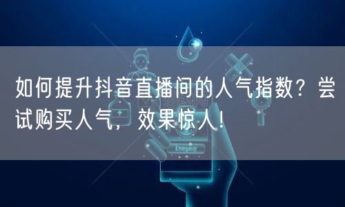 如何提升抖音直播间的人气指数？尝试购买人气，效果惊人！