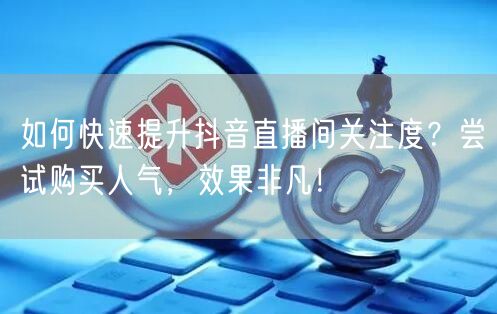如何快速提升抖音直播间关注度？尝试购买人气，效果非凡！