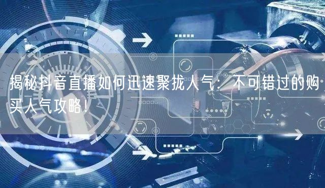揭秘抖音直播如何迅速聚拢人气：不可错过的购买人气攻略！