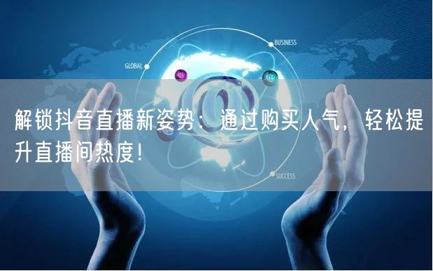 解锁抖音直播新姿势：通过购买人气，轻松提升直播间热度！