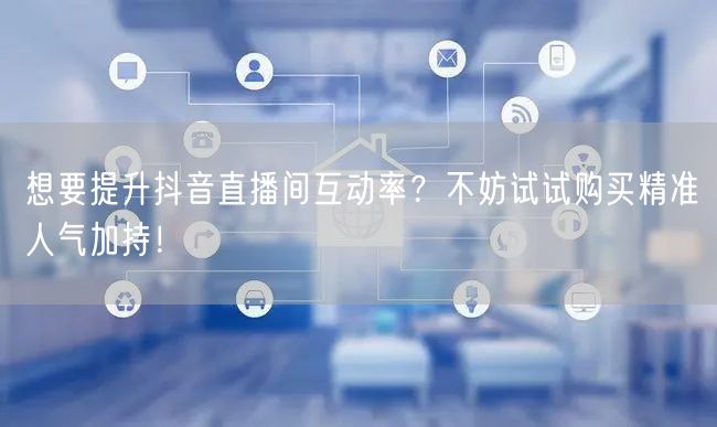 想要提升抖音直播间互动率？不妨试试购买精准人气加持！