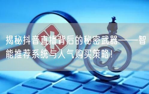 揭秘抖音直播背后的秘密武器——智能推荐系统与人气购买策略！