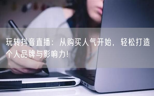 玩转抖音直播：从购买人气开始，轻松打造个人品牌与影响力！