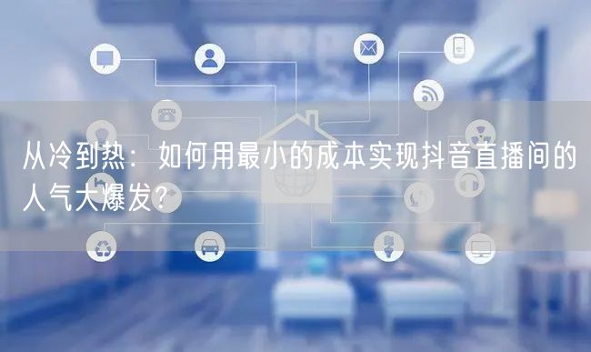 从冷到热：如何用最小的成本实现抖音直播间的人气大爆发？