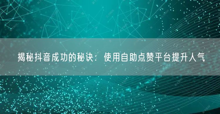 揭秘抖音成功的秘诀：使用自助点赞平台提升人气