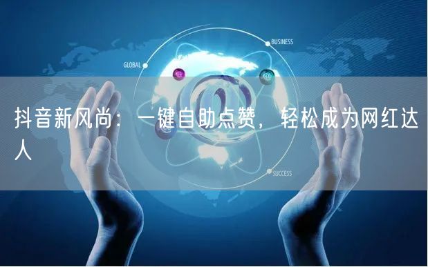 抖音新风尚：一键自助点赞，轻松成为网红达人