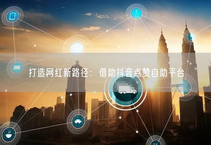 打造网红新路径：借助抖音点赞自助平台