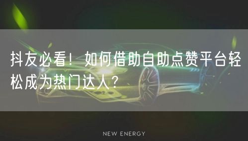 抖友必看！如何借助自助点赞平台轻松成为热门达人？
