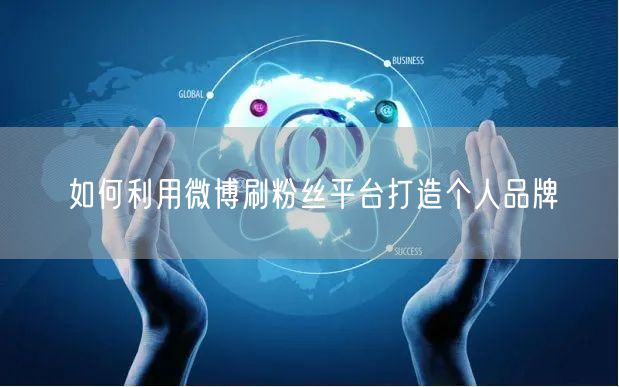 如何利用微博刷粉丝平台打造个人品牌