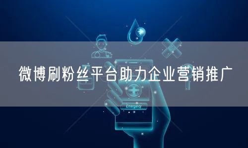 微博刷粉丝平台助力企业营销推广