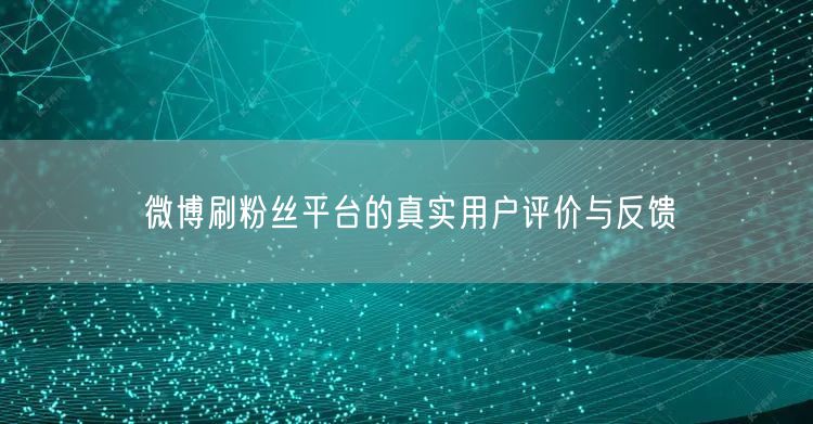 微博刷粉丝平台的真实用户评价与反馈