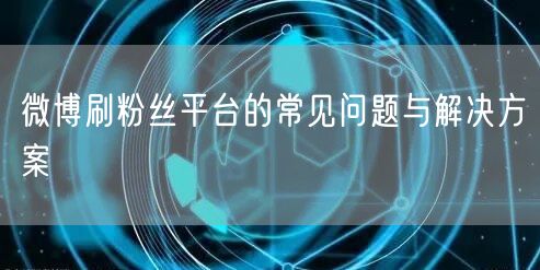 微博刷粉丝平台的常见问题与解决方案