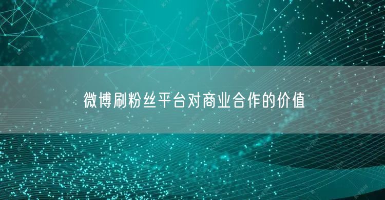 微博刷粉丝平台对商业合作的价值