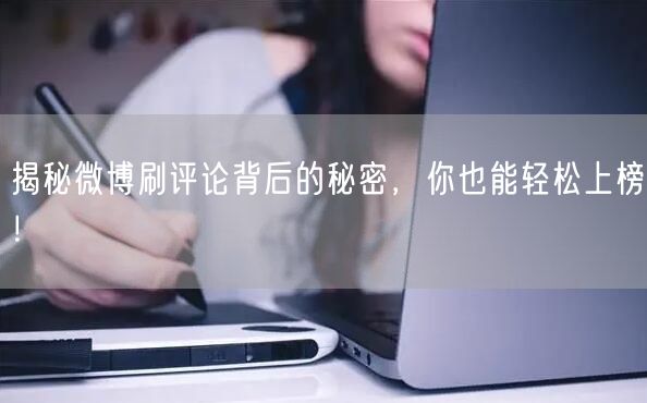 揭秘微博刷评论背后的秘密，你也能轻松上榜！