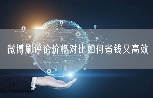 微博刷评论价格对比如何省钱又高效