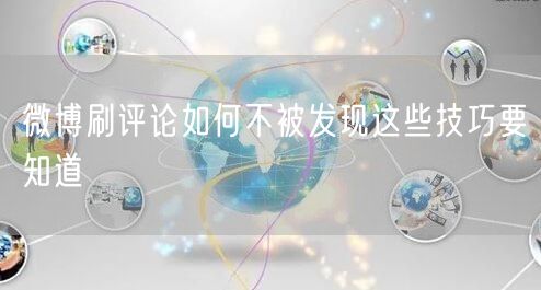微博刷评论如何不被发现这些技巧要知道
