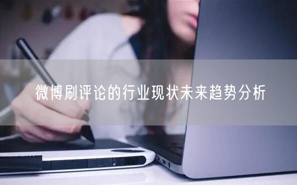 微博刷评论的行业现状未来趋势分析