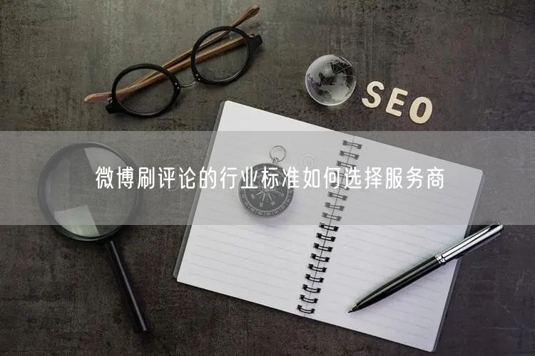 微博刷评论的行业标准如何选择服务商