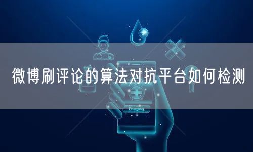 微博刷评论的算法对抗平台如何检测