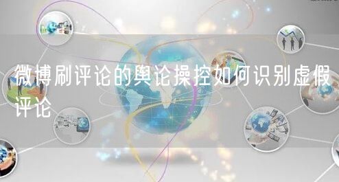 微博刷评论的舆论操控如何识别虚假评论