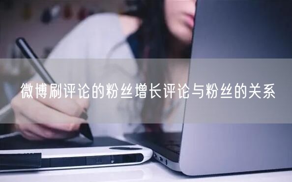 微博刷评论的粉丝增长评论与粉丝的关系
