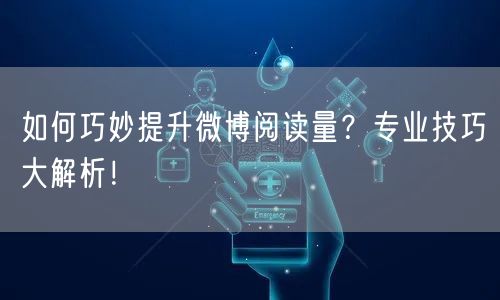 如何巧妙提升微博阅读量？专业技巧大解析！